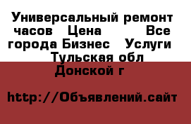 Универсальный ремонт часов › Цена ­ 100 - Все города Бизнес » Услуги   . Тульская обл.,Донской г.